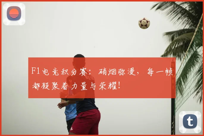 F1电竞积分赛：硝烟弥漫，每一帧都凝聚着力量与荣耀！