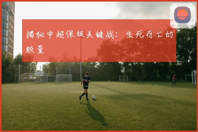 揭秘中超保级关键战：生死存亡的较量