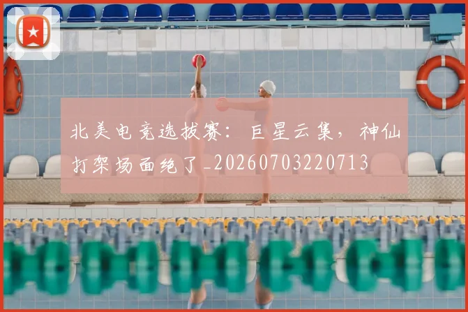 北美电竞选拔赛：巨星云集，神仙打架场面绝了_20260703220713