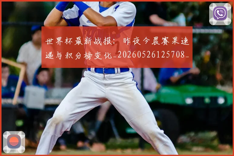 世界杯最新战报:昨夜今晨赛果速递与积分榜变化_20260526125708_20260702174518_20260715191916