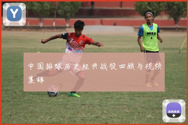 中国排球历史经典战役回顾与视频集锦