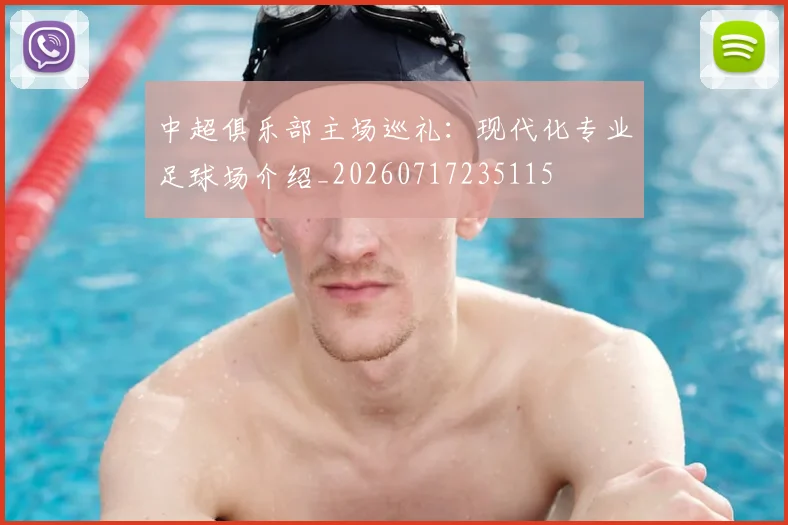 中超俱乐部主场巡礼:现代化专业足球场介绍_20260717235115